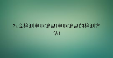 怎么检测电脑键盘(电脑键盘的检测方法)