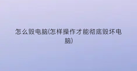 “怎么毁电脑(怎样操作才能彻底毁坏电脑)