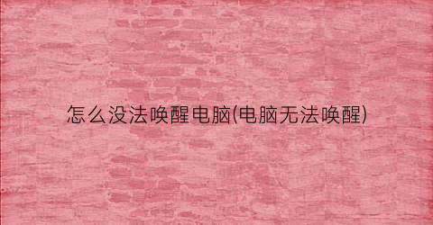 “怎么没法唤醒电脑(电脑无法唤醒)