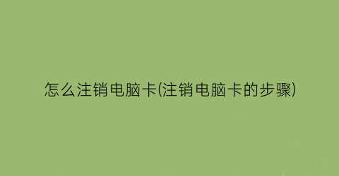 怎么注销电脑卡(注销电脑卡的步骤)