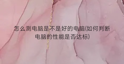 怎么测电脑是不是好的电脑(如何判断电脑的性能是否达标)