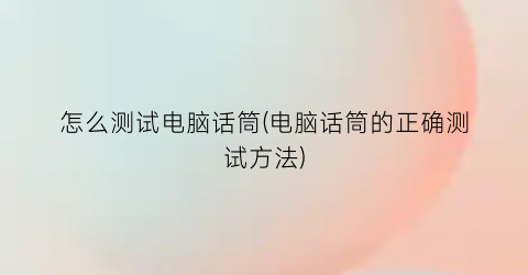 怎么测试电脑话筒(电脑话筒的正确测试方法)