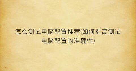 怎么测试电脑配置推荐(如何提高测试电脑配置的准确性)