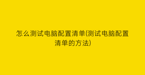 怎么测试电脑配置清单(测试电脑配置清单的方法)