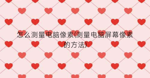 “怎么测量电脑像素(测量电脑屏幕像素的方法)