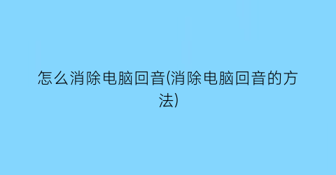 怎么消除电脑回音(消除电脑回音的方法)