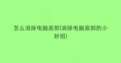 怎么消除电脑底部(消除电脑底部的小妙招)