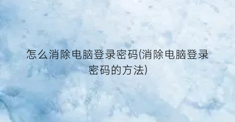 “怎么消除电脑登录密码(消除电脑登录密码的方法)