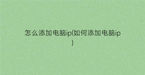 “怎么添加电脑ip(如何添加电脑ip)