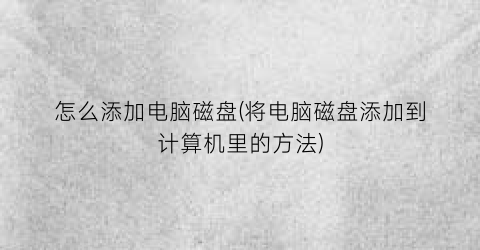 “怎么添加电脑磁盘(将电脑磁盘添加到计算机里的方法)