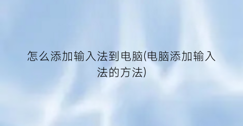 “怎么添加输入法到电脑(电脑添加输入法的方法)