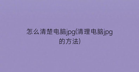 怎么清楚电脑jpg(清理电脑jpg的方法)