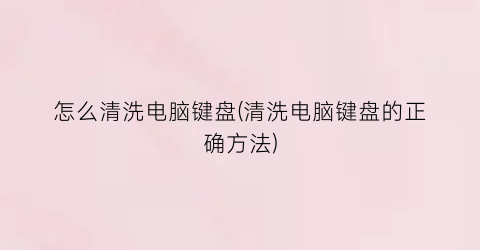 怎么清洗电脑键盘(清洗电脑键盘的正确方法)