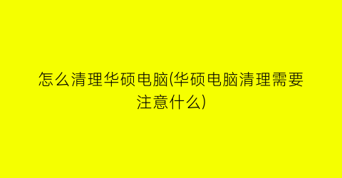 怎么清理华硕电脑(华硕电脑清理需要注意什么)