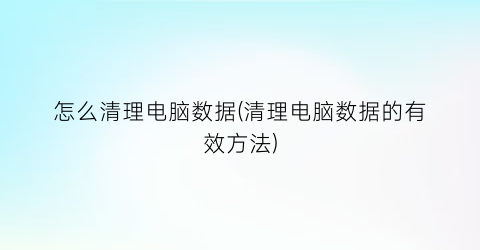 怎么清理电脑数据(清理电脑数据的有效方法)