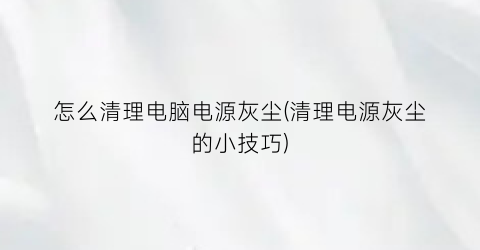 怎么清理电脑电源灰尘(清理电源灰尘的小技巧)