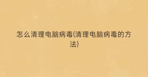 怎么清理电脑病毒(清理电脑病毒的方法)