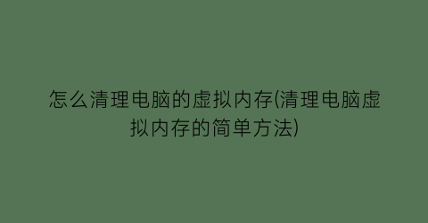 怎么清理电脑的虚拟内存(清理电脑虚拟内存的简单方法)