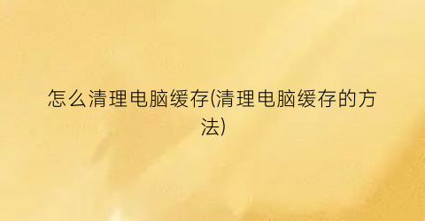 怎么清理电脑缓存(清理电脑缓存的方法)