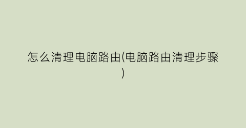 “怎么清理电脑路由(电脑路由清理步骤)