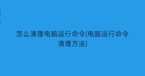 怎么清理电脑运行命令(电脑运行命令清理方法)