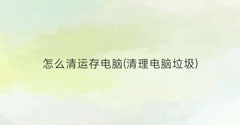 怎么清运存电脑(清理电脑垃圾)