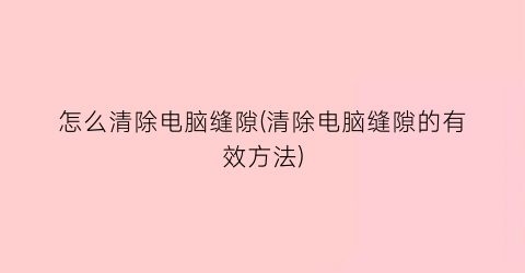 “怎么清除电脑缝隙(清除电脑缝隙的有效方法)