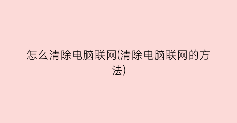 “怎么清除电脑联网(清除电脑联网的方法)