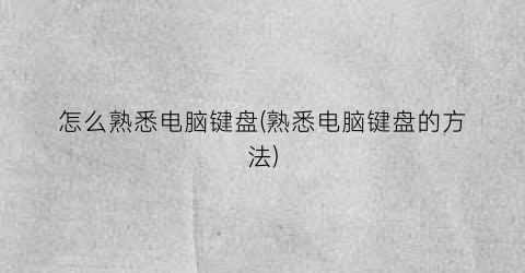“怎么熟悉电脑键盘(熟悉电脑键盘的方法)