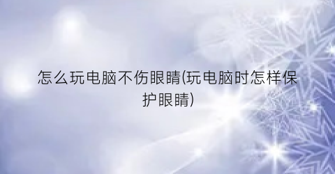 “怎么玩电脑不伤眼睛(玩电脑时怎样保护眼睛)