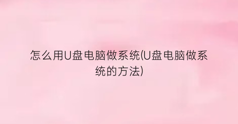 怎么用U盘电脑做系统(U盘电脑做系统的方法)