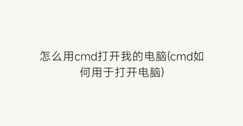 怎么用cmd打开我的电脑(cmd如何用于打开电脑)