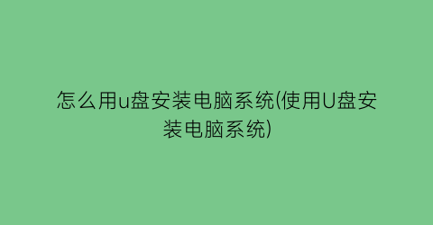 怎么用u盘安装电脑系统(使用U盘安装电脑系统)