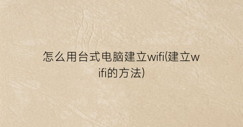 怎么用台式电脑建立wifi(建立wifi的方法)