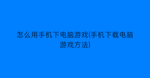 怎么用手机下电脑游戏(手机下载电脑游戏方法)