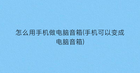 怎么用手机做电脑音箱(手机可以变成电脑音箱)