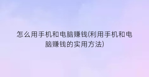 怎么用手机和电脑赚钱(利用手机和电脑赚钱的实用方法)