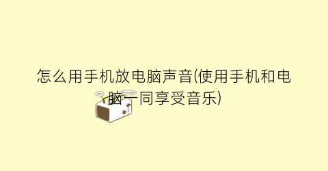 “怎么用手机放电脑声音(使用手机和电脑一同享受音乐)