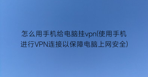 怎么用手机给电脑挂vpn(使用手机进行VPN连接以保障电脑上网安全)