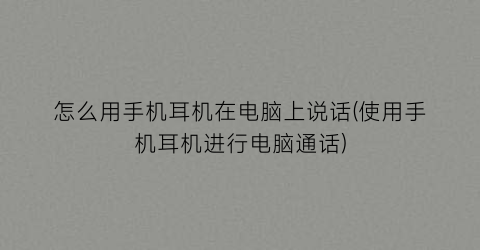 “怎么用手机耳机在电脑上说话(使用手机耳机进行电脑通话)