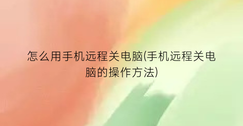 怎么用手机远程关电脑(手机远程关电脑的操作方法)