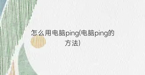 “怎么用电脑ping(电脑ping的方法)