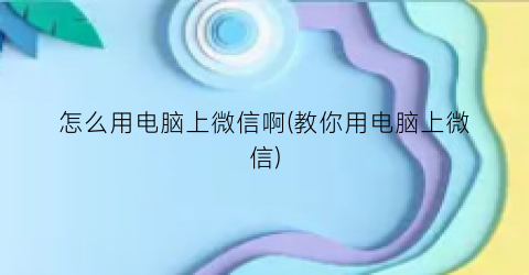 怎么用电脑上微信啊(教你用电脑上微信)