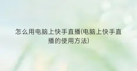 怎么用电脑上快手直播(电脑上快手直播的使用方法)