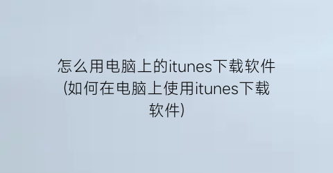 怎么用电脑上的itunes下载软件(如何在电脑上使用itunes下载软件)