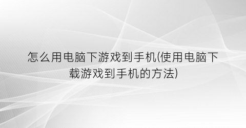 怎么用电脑下游戏到手机(使用电脑下载游戏到手机的方法)