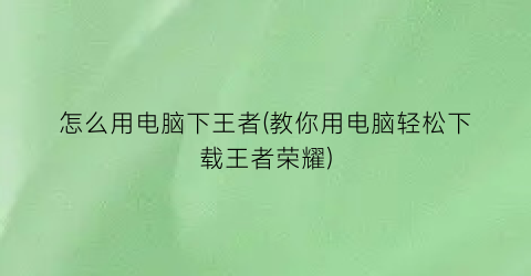 怎么用电脑下王者(教你用电脑轻松下载王者荣耀)