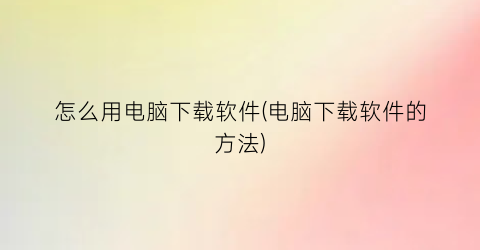 怎么用电脑下载软件(电脑下载软件的方法)