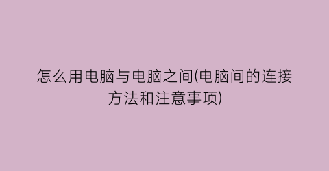 “怎么用电脑与电脑之间(电脑间的连接方法和注意事项)