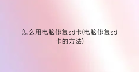 怎么用电脑修复sd卡(电脑修复sd卡的方法)